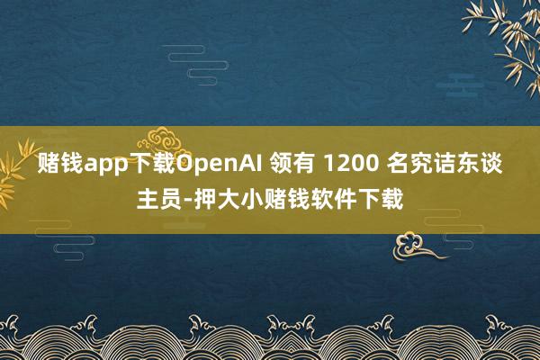 赌钱app下载OpenAI 领有 1200 名究诘东谈主员-押大小赌钱软件下载