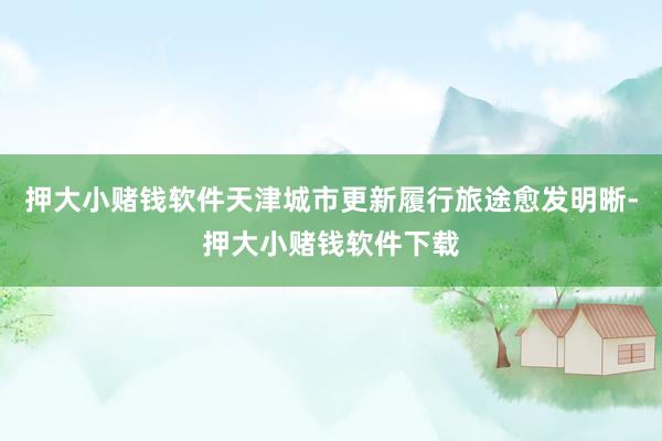 押大小赌钱软件天津城市更新履行旅途愈发明晰-押大小赌钱软件下载