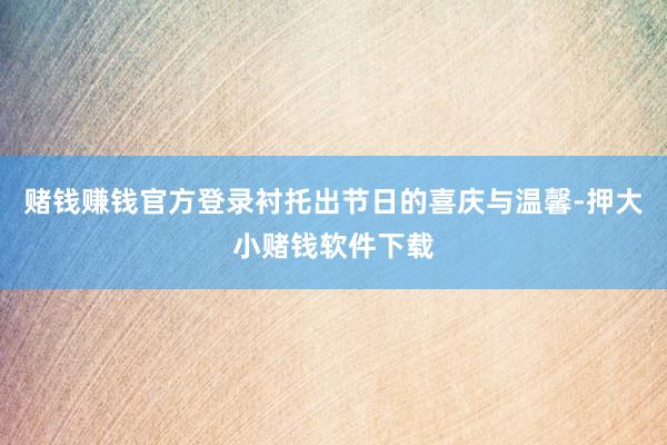 赌钱赚钱官方登录衬托出节日的喜庆与温馨-押大小赌钱软件下载