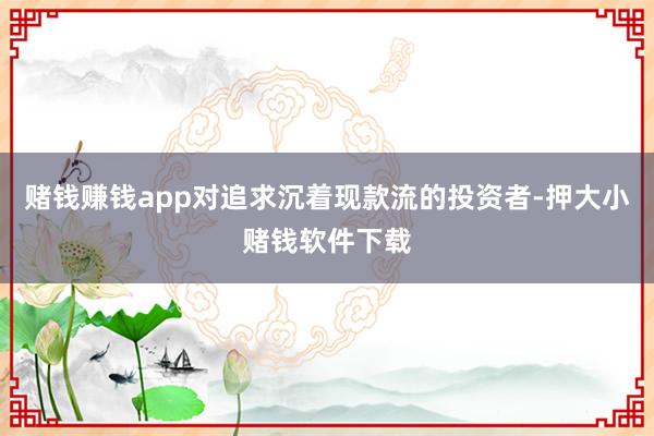 赌钱赚钱app对追求沉着现款流的投资者-押大小赌钱软件下载