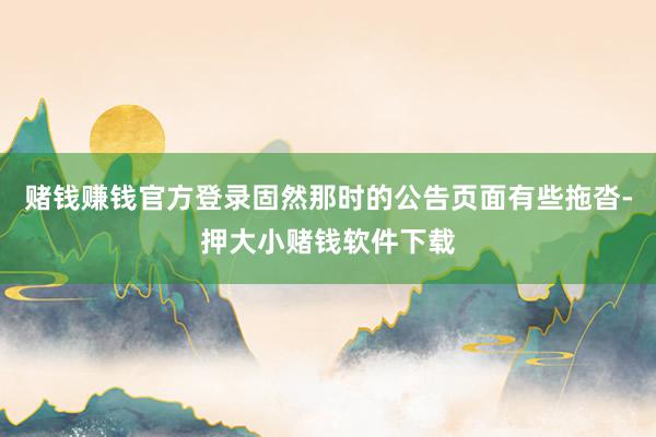 赌钱赚钱官方登录固然那时的公告页面有些拖沓-押大小赌钱软件下载