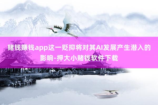 赌钱赚钱app这一贬抑将对其AI发展产生潜入的影响-押大小赌钱软件下载