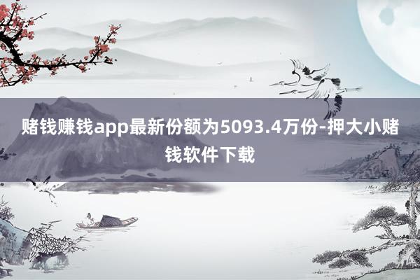 赌钱赚钱app最新份额为5093.4万份-押大小赌钱软件下载