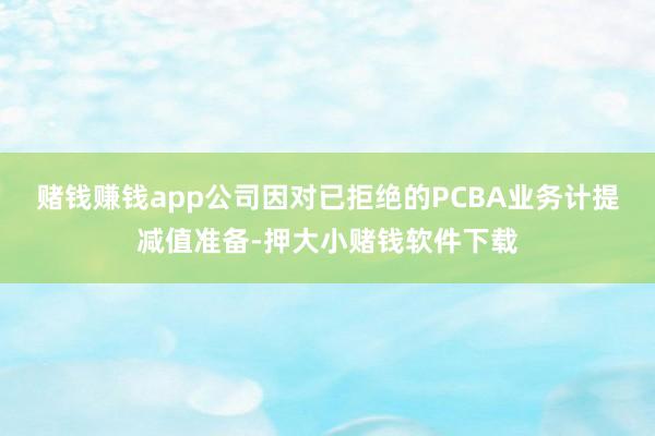 赌钱赚钱app公司因对已拒绝的PCBA业务计提减值准备-押大小赌钱软件下载