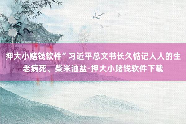 押大小赌钱软件”习近平总文书长久惦记人人的生老病死、柴米油盐-押大小赌钱软件下载
