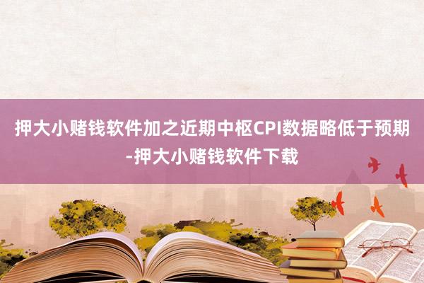 押大小赌钱软件加之近期中枢CPI数据略低于预期-押大小赌钱软件下载