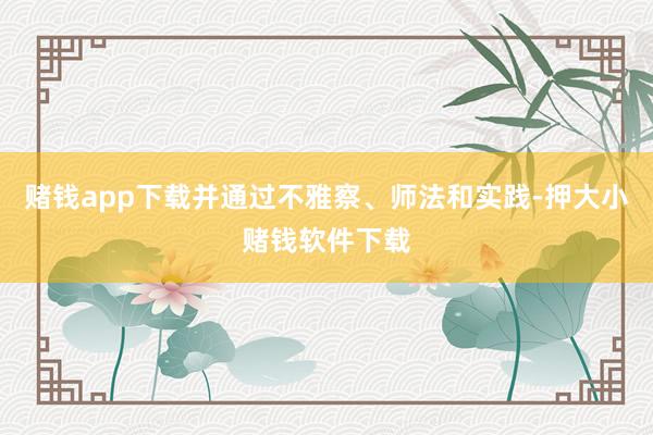 赌钱app下载并通过不雅察、师法和实践-押大小赌钱软件下载