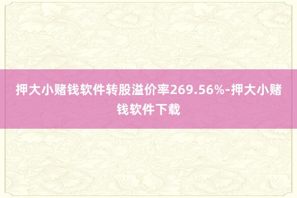 押大小赌钱软件转股溢价率269.56%-押大小赌钱软件下载