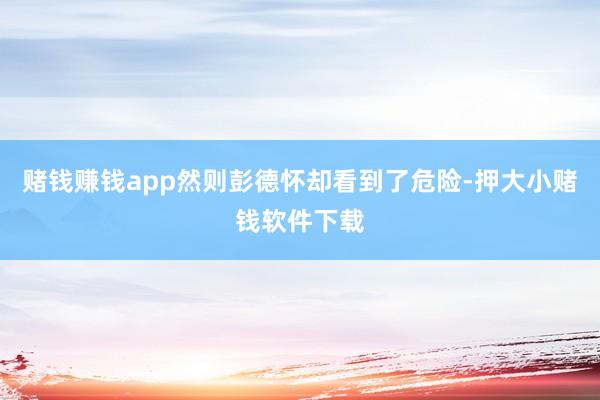 赌钱赚钱app然则彭德怀却看到了危险-押大小赌钱软件下载