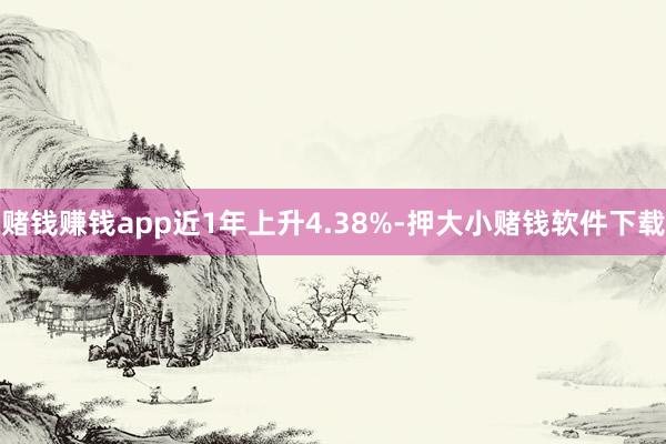 赌钱赚钱app近1年上升4.38%-押大小赌钱软件下载