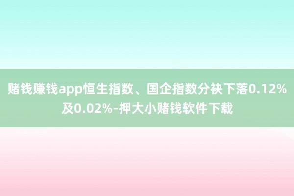 赌钱赚钱app恒生指数、国企指数分袂下落0.12%及0.02%-押大小赌钱软件下载