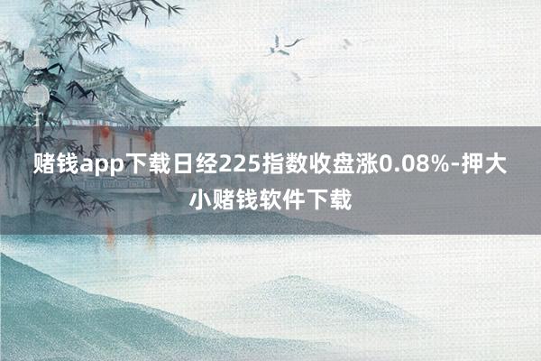 赌钱app下载日经225指数收盘涨0.08%-押大小赌钱软件下载
