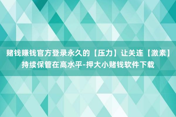 赌钱赚钱官方登录永久的【压力】让关连【激素】持续保管在高水平-押大小赌钱软件下载