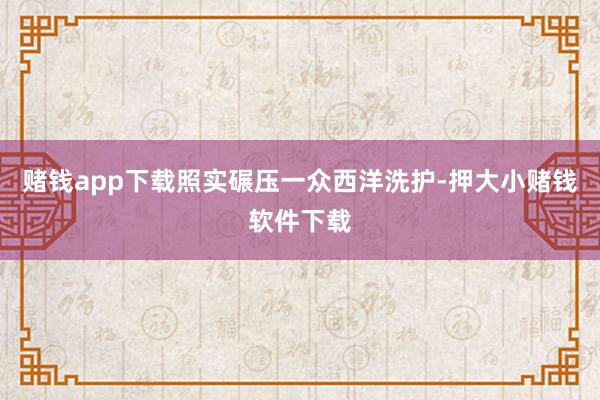 赌钱app下载照实碾压一众西洋洗护-押大小赌钱软件下载
