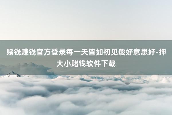 赌钱赚钱官方登录每一天皆如初见般好意思好-押大小赌钱软件下载