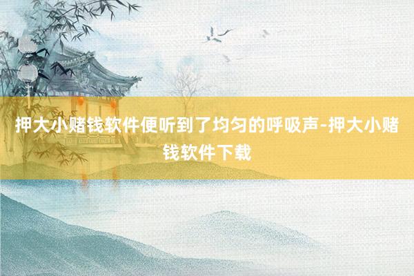 押大小赌钱软件便听到了均匀的呼吸声-押大小赌钱软件下载