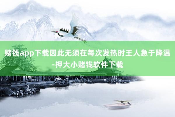 赌钱app下载因此无须在每次发热时王人急于降温-押大小赌钱软件下载