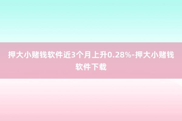 押大小赌钱软件近3个月上升0.28%-押大小赌钱软件下载