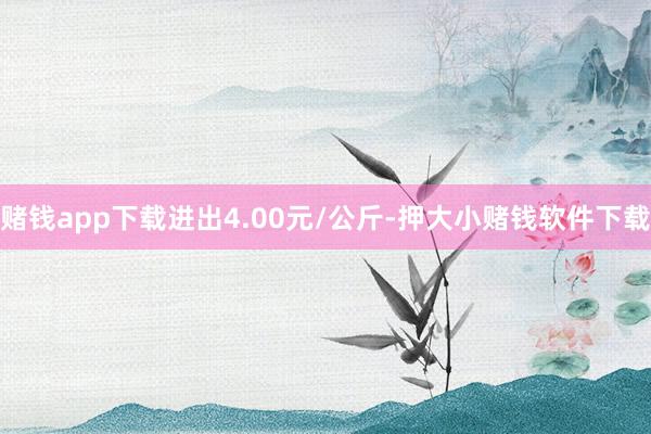 赌钱app下载进出4.00元/公斤-押大小赌钱软件下载