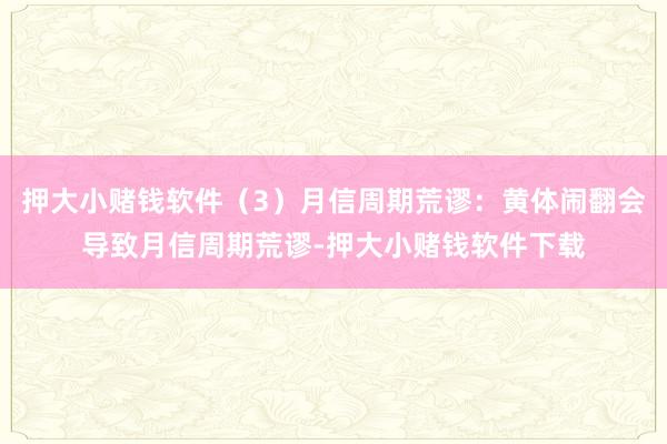 押大小赌钱软件（3）月信周期荒谬：黄体闹翻会导致月信周期荒谬-押大小赌钱软件下载