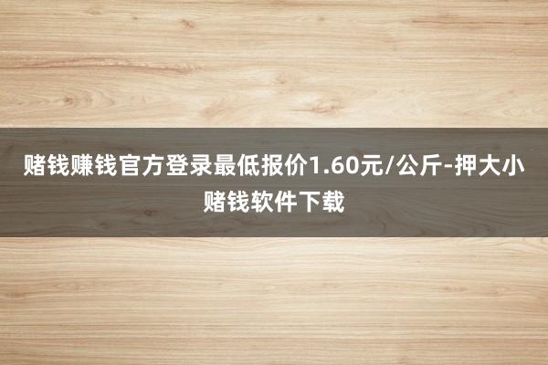 赌钱赚钱官方登录最低报价1.60元/公斤-押大小赌钱软件下载