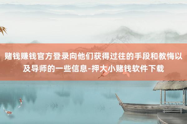 赌钱赚钱官方登录向他们获得过往的手段和教悔以及导师的一些信息-押大小赌钱软件下载