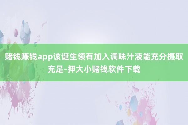 赌钱赚钱app该诞生领有加入调味汁液能充分摄取充足-押大小赌钱软件下载