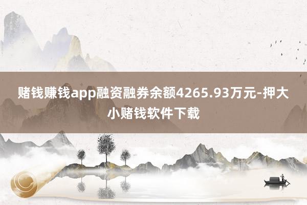 赌钱赚钱app融资融券余额4265.93万元-押大小赌钱软件下载