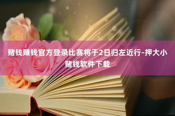 赌钱赚钱官方登录比赛将于2日归左近行-押大小赌钱软件下载