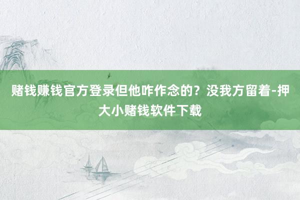 赌钱赚钱官方登录但他咋作念的？没我方留着-押大小赌钱软件下载