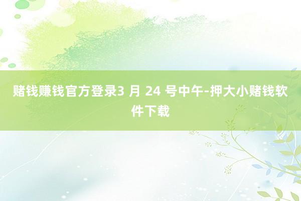 赌钱赚钱官方登录3 月 24 号中午-押大小赌钱软件下载