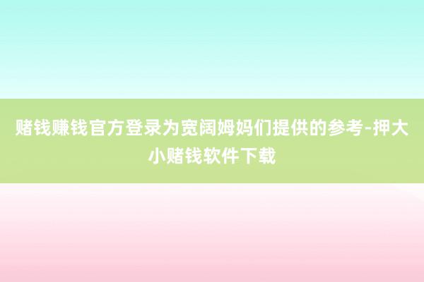 赌钱赚钱官方登录为宽阔姆妈们提供的参考-押大小赌钱软件下载
