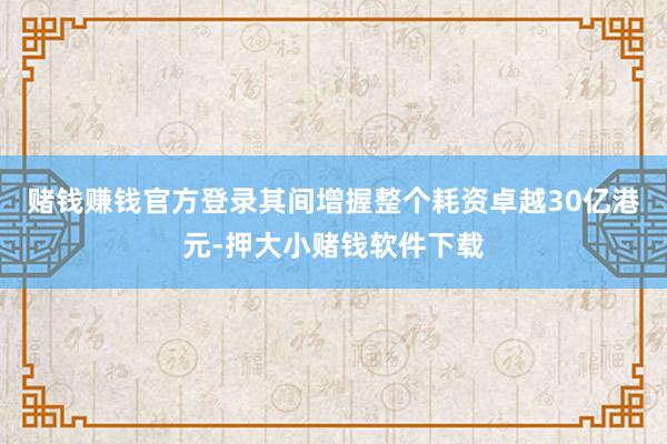 赌钱赚钱官方登录其间增握整个耗资卓越30亿港元-押大小赌钱软件下载