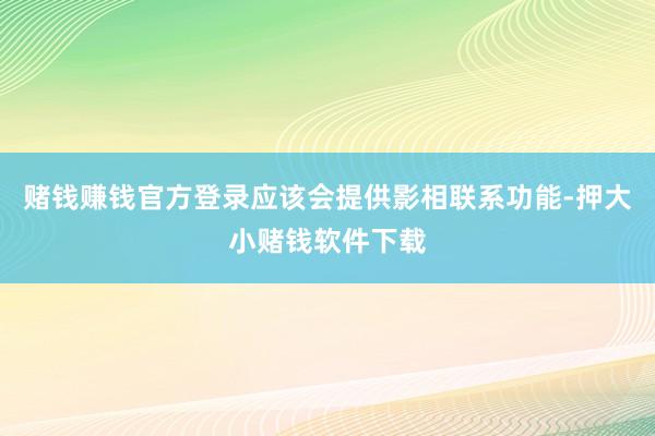 赌钱赚钱官方登录应该会提供影相联系功能-押大小赌钱软件下载
