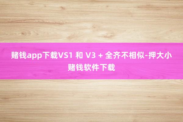 赌钱app下载VS1 和 V3 + 全齐不相似-押大小赌钱软件下载