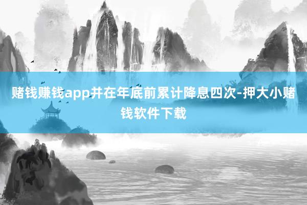 赌钱赚钱app并在年底前累计降息四次-押大小赌钱软件下载