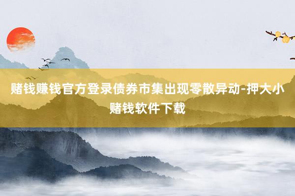 赌钱赚钱官方登录债券市集出现零散异动-押大小赌钱软件下载