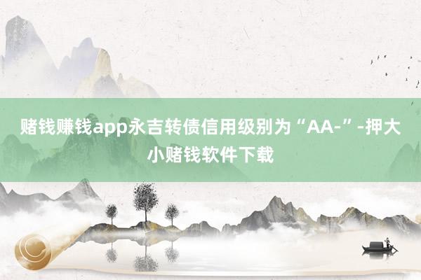 赌钱赚钱app永吉转债信用级别为“AA-”-押大小赌钱软件下载