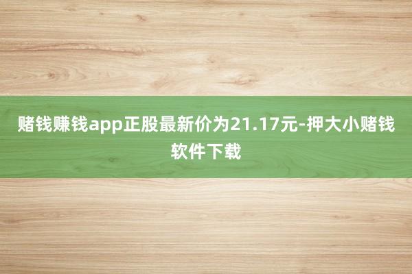 赌钱赚钱app正股最新价为21.17元-押大小赌钱软件下载