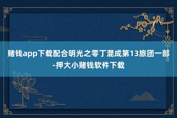 赌钱app下载配合明光之零丁混成第13旅团一部-押大小赌钱软件下载