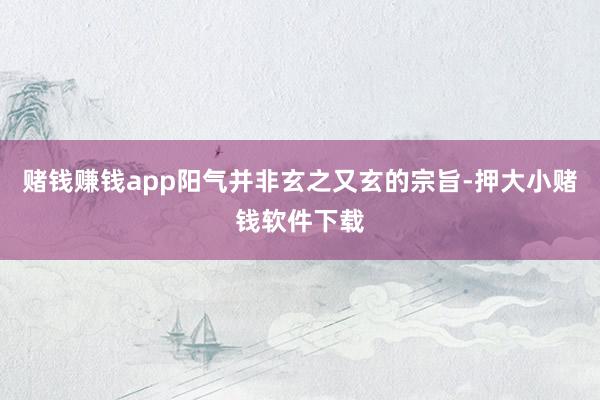 赌钱赚钱app阳气并非玄之又玄的宗旨-押大小赌钱软件下载