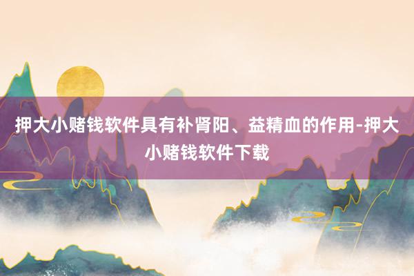 押大小赌钱软件具有补肾阳、益精血的作用-押大小赌钱软件下载