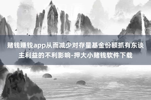 赌钱赚钱app从而减少对存量基金份额抓有东谈主利益的不利影响-押大小赌钱软件下载