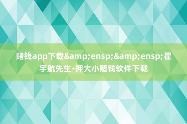 赌钱app下载  翟宇航先生-押大小赌钱软件下载