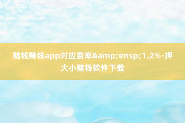 赌钱赚钱app对应费率 1.2%-押大小赌钱软件下载