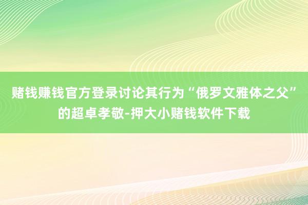 赌钱赚钱官方登录讨论其行为“俄罗文雅体之父”的超卓孝敬-押大小赌钱软件下载