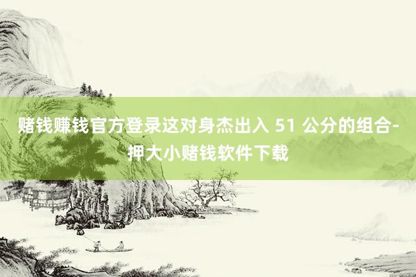 赌钱赚钱官方登录这对身杰出入 51 公分的组合-押大小赌钱软件下载