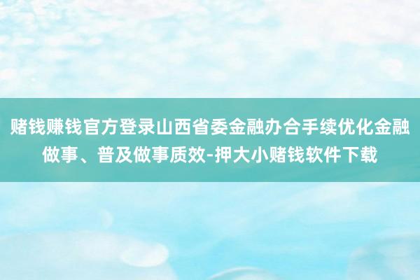 赌钱赚钱官方登录山西省委金融办合手续优化金融做事、普及做事质效-押大小赌钱软件下载