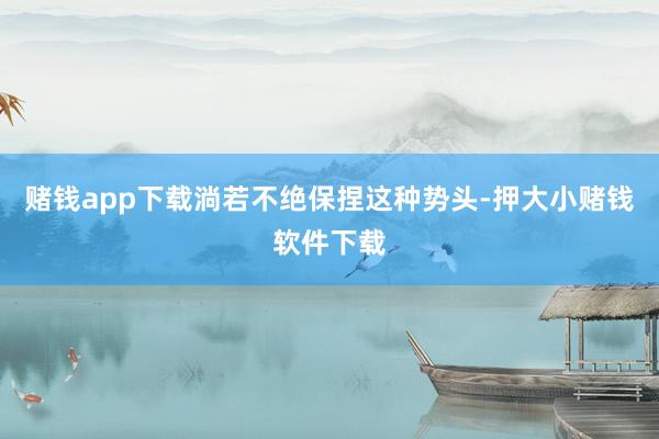 赌钱app下载淌若不绝保捏这种势头-押大小赌钱软件下载