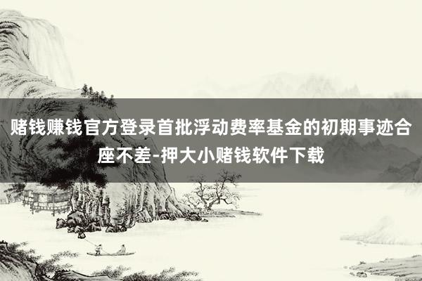 赌钱赚钱官方登录首批浮动费率基金的初期事迹合座不差-押大小赌钱软件下载